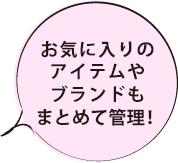 お気に入りのアイテムやブランドもまとめて管理！