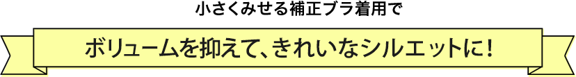 小さくみせる補正ブラ着用で ボリュームを抑えて、きれいなシルエットに!