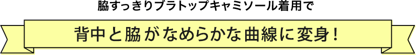 脇すっきりブラトップキャミソール着用で背中と脇がなめらかな曲線に変身!