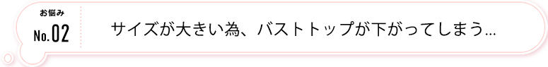 サイズが大きい為、バストトップが下がってしまう...