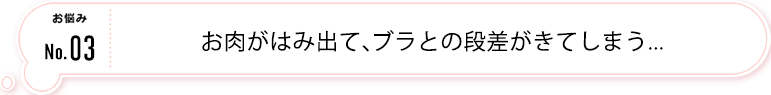 お肉がはみ出て、ブラとの段差がきてします...