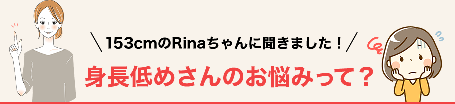 153cmのRinaちゃんに聞きました！身長低めさんのお悩みって？