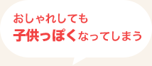 おしゃれしても 子供っぽくなってしまう