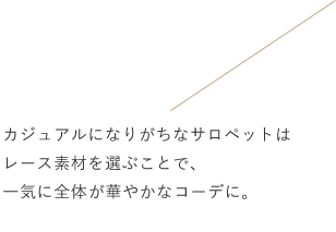 カジュアルになりがちなサロペットはレース素材を選ぶことで、一気に全体がが華やかなコーデに。