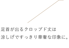 足首が出るクロップド丈は涼しげですっきり華奢な印象に。